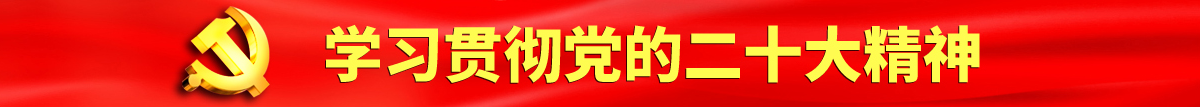 姐弟操逼视频网站认真学习贯彻落实党的二十大会议精神